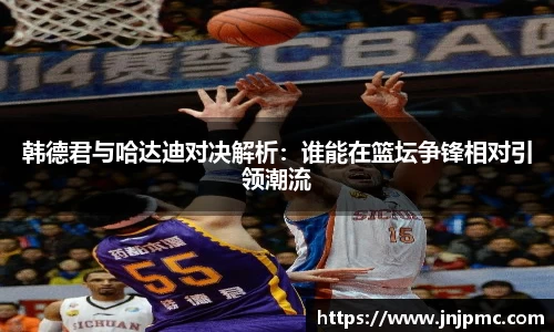 谈球吧韩德君与哈达迪对决解析：谁能在篮坛争锋相对引领潮流