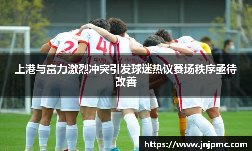 谈球吧上港与富力激烈冲突引发球迷热议赛场秩序亟待改善